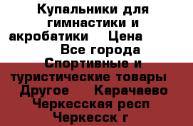Купальники для гимнастики и акробатики  › Цена ­ 1 500 - Все города Спортивные и туристические товары » Другое   . Карачаево-Черкесская респ.,Черкесск г.